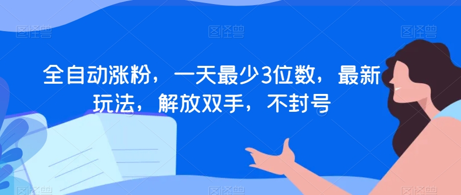 全自动涨粉，一天最少3位数，最新玩法，解放双手，不封号【揭秘】网赚库-项目库-轻创网-中创网-福缘网-冒泡网-资源之家-魔方项目库网赚库