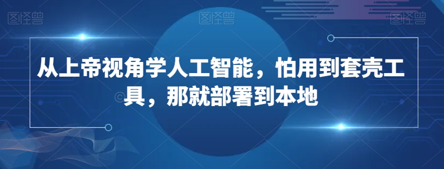 从上帝视角学人工智能，怕用到套壳工具，那就部署到本地网赚库-项目库-轻创网-中创网-福缘网-冒泡网-资源之家-魔方项目库网赚库