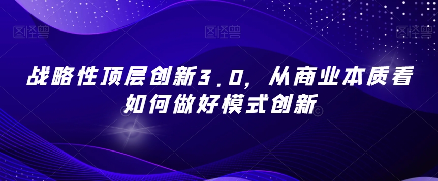 战略性顶层创新3.0，从商业本质看如何做好模式创新网赚库-项目库-轻创网-中创网-福缘网-冒泡网-资源之家-魔方项目库网赚库