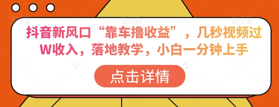 抖音新风口“靠车撸收益”，几秒视频过W收入，落地教学，小白一分钟上手【揭秘】网赚库-项目库-轻创网-中创网-福缘网-冒泡网-资源之家-魔方项目库网赚库