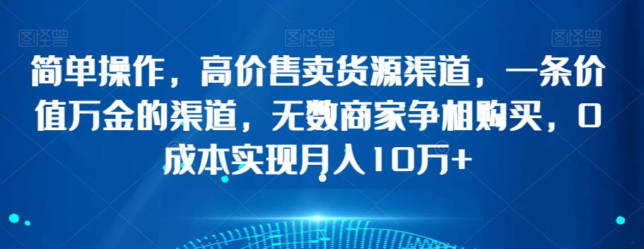 简单操作，高价售卖货源渠道，一条价值万金的渠道，无数商家争相购买，0成本实现月入10万+【揭秘】网赚库-项目库-轻创网-中创网-福缘网-冒泡网-资源之家-魔方项目库网赚库