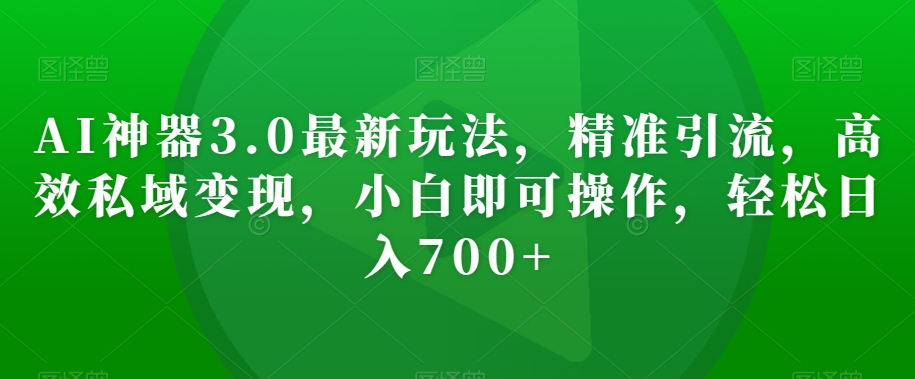 AI神器3.0最新玩法，精准引流，高效私域变现，小白即可操作，轻松日入700+【揭秘】网赚库-项目库-轻创网-中创网-福缘网-冒泡网-资源之家-魔方项目库网赚库