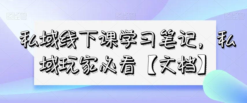 私域线下课学习笔记，​私域玩家必看【文档】网赚库-项目库-轻创网-中创网-福缘网-冒泡网-资源之家-魔方项目库网赚库