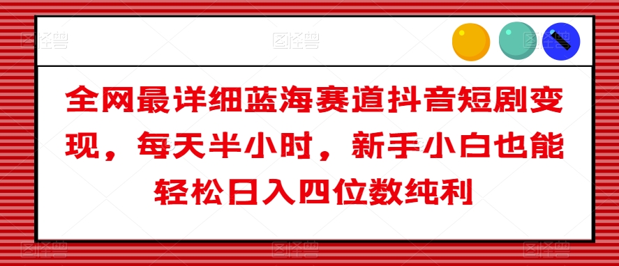 全网最详细蓝海赛道抖音短剧变现，每天半小时，新手小白也能轻松日入四位数纯利【揭秘】网赚库-项目库-轻创网-中创网-福缘网-冒泡网-资源之家-魔方项目库网赚库