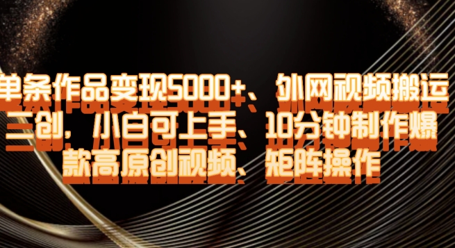 单条作品变现5000+、外网视频搬运二创，小白可上手，10分钟制作爆款高原创视频，矩阵操作【揭秘】网赚库-项目库-轻创网-中创网-福缘网-冒泡网-资源之家-魔方项目库网赚库