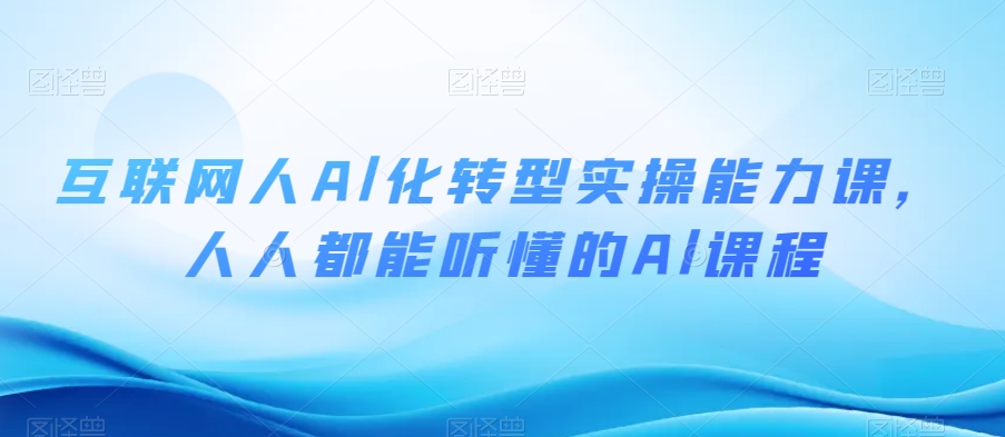 互联网人Al化转型实操能力课，人人都能听懂的Al课程网赚库-项目库-轻创网-中创网-福缘网-冒泡网-资源之家-魔方项目库网赚库