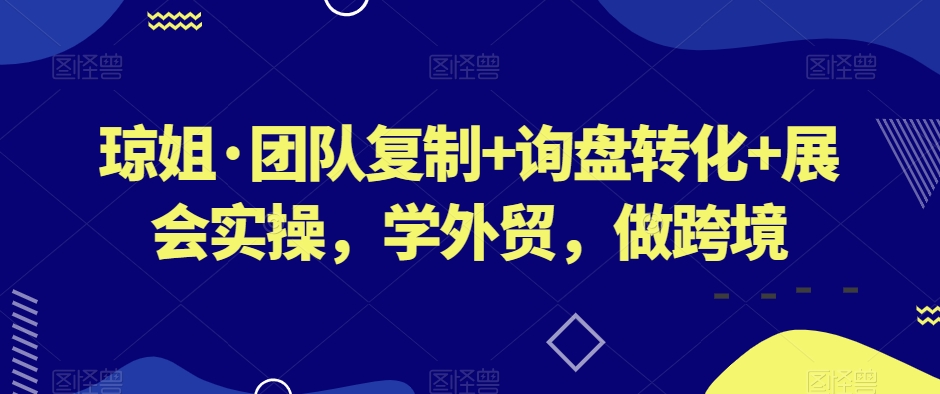 琼姐·团队复制+询盘转化+展会实操，学外贸，做跨境网赚库-项目库-轻创网-中创网-福缘网-冒泡网-资源之家-魔方项目库网赚库