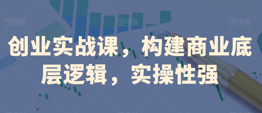 创业实战课，​构建商业底层逻辑，实操性强网赚库-项目库-轻创网-中创网-福缘网-冒泡网-资源之家-魔方项目库网赚库