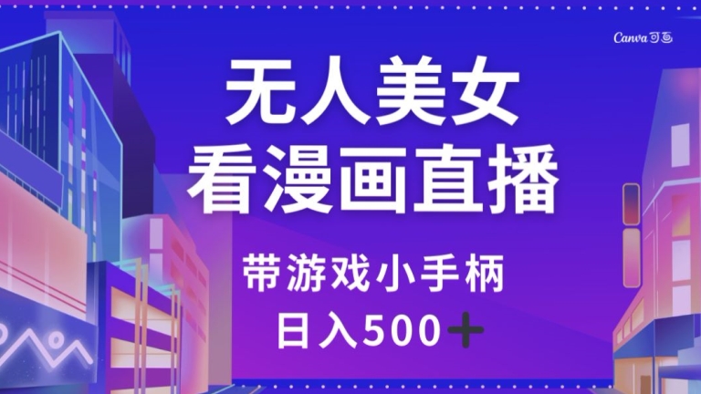 无人美女看漫画直播，带游戏小手柄，日入500+【揭秘】网赚库-项目库-轻创网-中创网-福缘网-冒泡网-资源之家-魔方项目库网赚库