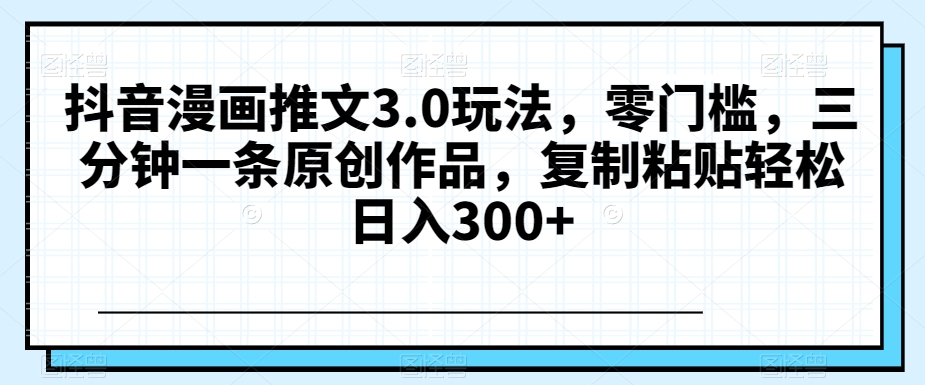 抖音漫画推文3.0玩法，零门槛，三分钟一条原创作品，复制粘贴轻松日入300+【揭秘】网赚库-项目库-轻创网-中创网-福缘网-冒泡网-资源之家-魔方项目库网赚库