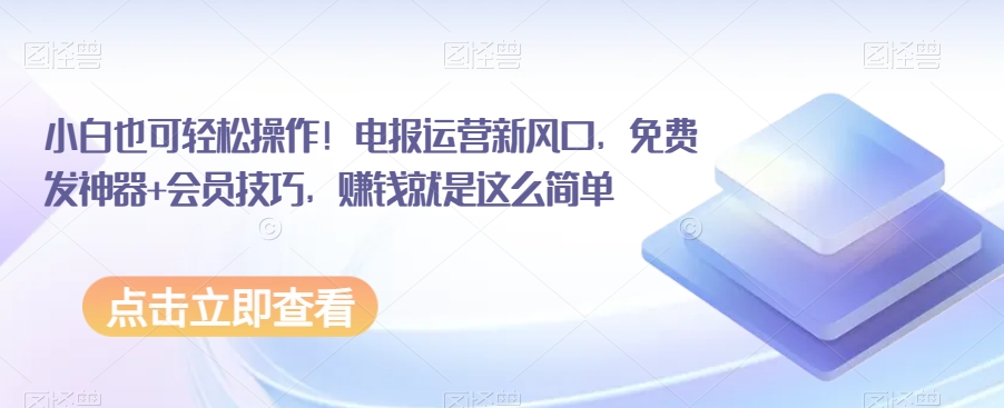 小白也可轻松操作！电报运营新风口，免费发神器+会员技巧，赚钱就是这么简单网赚库-项目库-轻创网-中创网-福缘网-冒泡网-资源之家-魔方项目库网赚库