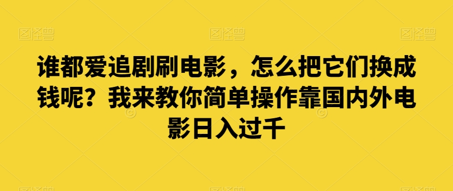谁都爱追剧刷电影，怎么把它们换成钱呢？我来教你简单操作靠国内外电影日入过千【揭秘】网赚库-项目库-轻创网-中创网-福缘网-冒泡网-资源之家-魔方项目库网赚库