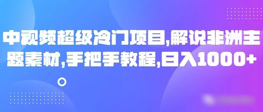 中视频超级冷门项目，解说非洲主题素材，手把手教程，日入1000+网赚库-项目库-轻创网-中创网-福缘网-冒泡网-资源之家-魔方项目库网赚库
