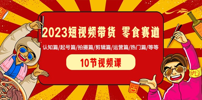 2023短视频带货零食赛道 认知篇/起号篇/拍摄篇/剪辑篇/运营篇/热门篇/等等网赚库-项目库-轻创网-中创网-福缘网-冒泡网-资源之家-魔方项目库网赚库