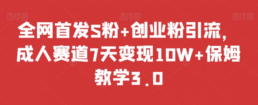 全网首发S粉+创业粉引流，成人赛道7天变现10W+保姆教学3.0【揭秘】网赚库-项目库-轻创网-中创网-福缘网-冒泡网-资源之家-魔方项目库网赚库