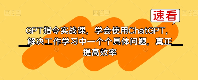 GPT指令实战课，学会使用ChatGPT，解决工作学习中一个个具体问题，真正提高效率网赚库-项目库-轻创网-中创网-福缘网-冒泡网-资源之家-魔方项目库网赚库