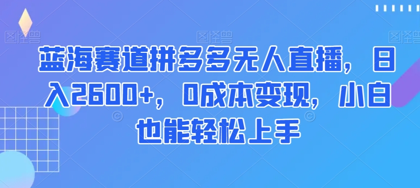 蓝海赛道拼多多无人直播，日入2600+，0成本变现，小白也能轻松上手【揭秘】网赚库-项目库-轻创网-中创网-福缘网-冒泡网-资源之家-魔方项目库网赚库