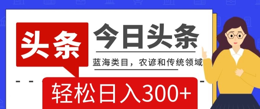 AI头条传统和农谚领域，蓝海类目，搬运+AI优化，轻松日入300+【揭秘】网赚库-项目库-轻创网-中创网-福缘网-冒泡网-资源之家-魔方项目库网赚库