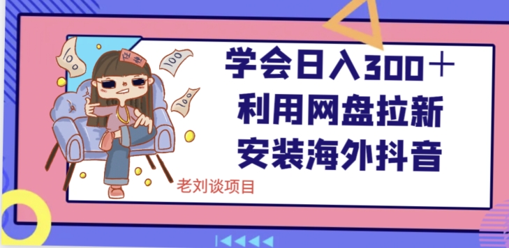 学会日入300＋，利用网盘拉新安装海外抖音保姆级教学【揭秘】网赚库-项目库-轻创网-中创网-福缘网-冒泡网-资源之家-魔方项目库网赚库