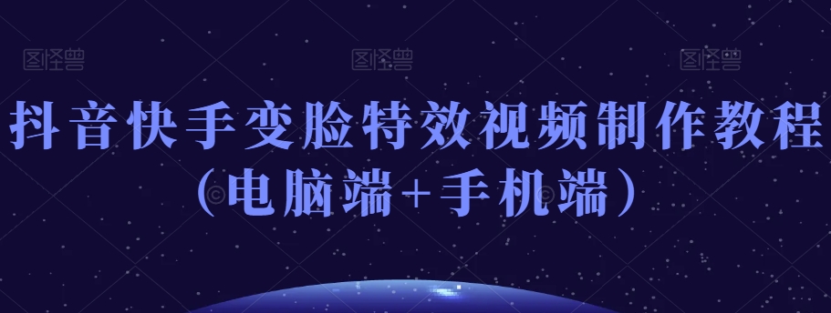 抖音快手变脸特效视频制作教程（电脑端+手机端）网赚库-项目库-轻创网-中创网-福缘网-冒泡网-资源之家-魔方项目库网赚库