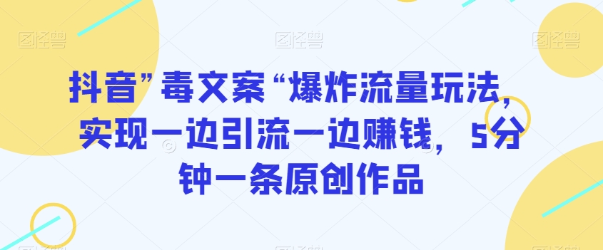 抖音”毒文案“爆炸流量玩法，实现一边引流一边赚钱，5分钟一条原创作品【揭秘】网赚库-项目库-轻创网-中创网-福缘网-冒泡网-资源之家-魔方项目库网赚库