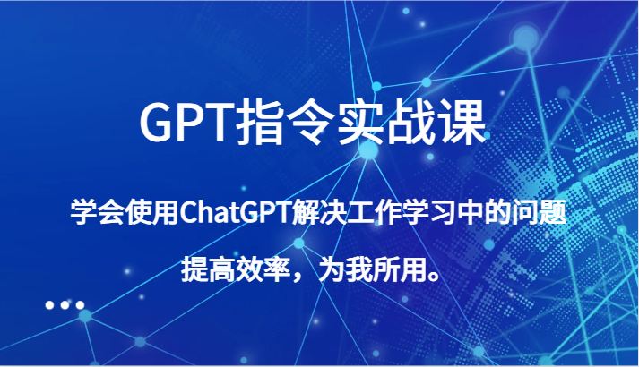 GPT指令实战课，学会使用ChatGPT解决工作学习中的问题，提高效率，为我所用。网赚库-项目库-轻创网-中创网-福缘网-冒泡网-资源之家-魔方项目库网赚库