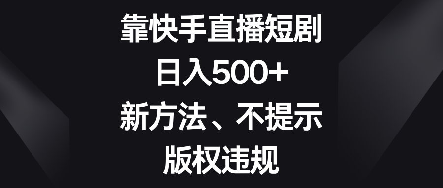 靠快手直播短剧，日入500+，新方法、不提示版权违规网赚库-项目库-轻创网-中创网-福缘网-冒泡网-资源之家-魔方项目库网赚库