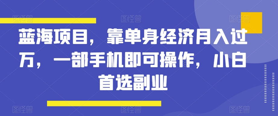 蓝海项目，靠单身经济月入过万，一部手机即可操作，小白首选副业【揭秘】网赚库-项目库-轻创网-中创网-福缘网-冒泡网-资源之家-魔方项目库网赚库