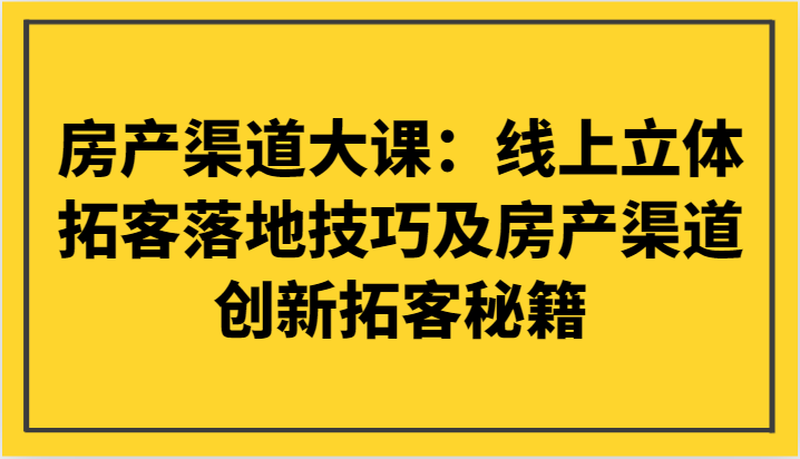 房产渠道大课：线上立体拓客落地技巧及房产渠道创新拓客秘籍网赚库-项目库-轻创网-中创网-福缘网-冒泡网-资源之家-魔方项目库网赚库