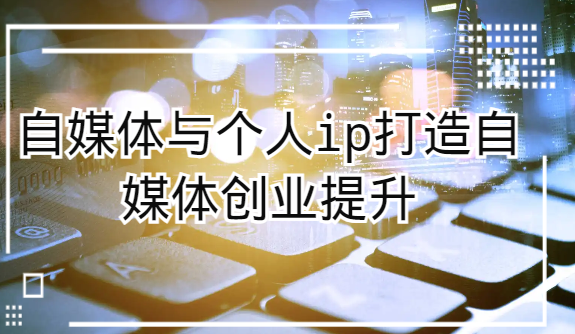 自媒体与个人ip打造，自媒体创业提升课（课程+资料）网赚库-项目库-轻创网-中创网-福缘网-冒泡网-资源之家-魔方项目库网赚库