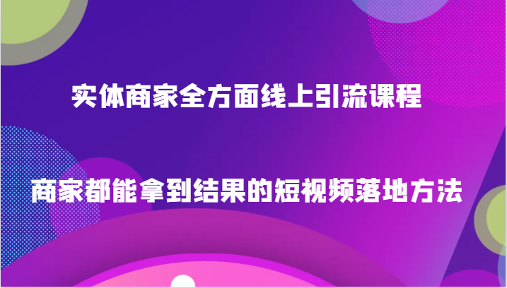 实体商家全方面线上引流课程，商家都能拿到结果的短视频落地方法网赚库-项目库-轻创网-中创网-福缘网-冒泡网-资源之家-魔方项目库网赚库