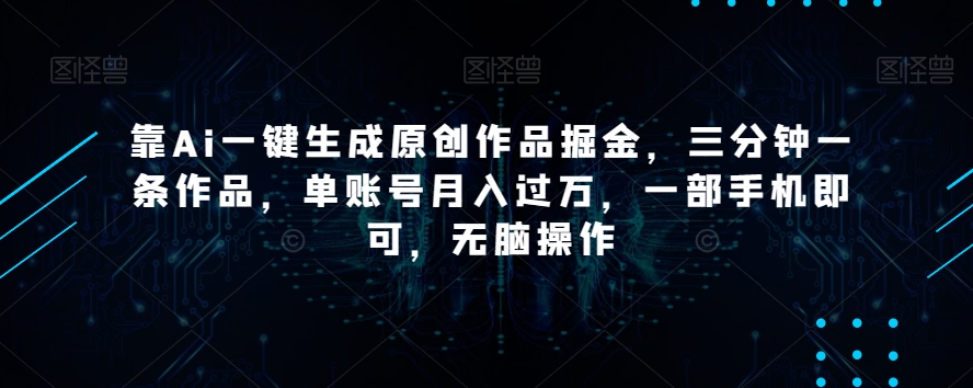 靠Ai一键生成原创作品掘金，三分钟一条作品，单账号月入过万，一部手机即可，无脑操作【揭秘】网赚库-项目库-轻创网-中创网-福缘网-冒泡网-资源之家-魔方项目库网赚库