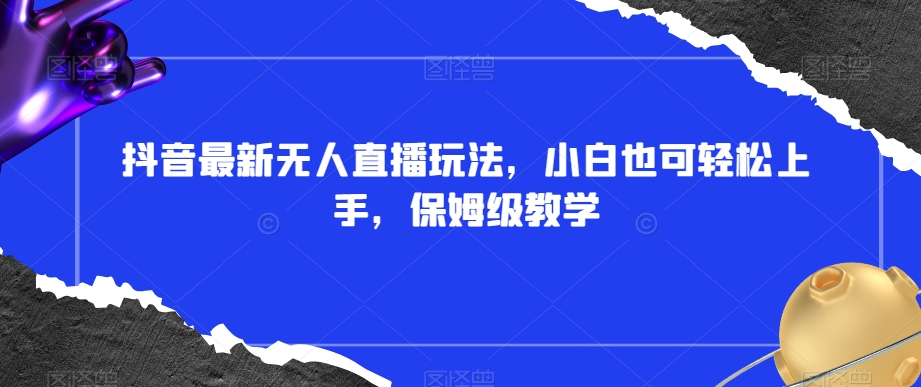 抖音最新无人直播玩法，小白也可轻松上手，保姆级教学，附所有素材+插件【揭秘】网赚库-项目库-轻创网-中创网-福缘网-冒泡网-资源之家-魔方项目库网赚库