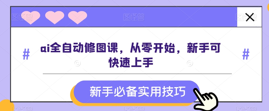 ai全自动修图课，从零开始，新手可快速上手网赚库-项目库-轻创网-中创网-福缘网-冒泡网-资源之家-魔方项目库网赚库