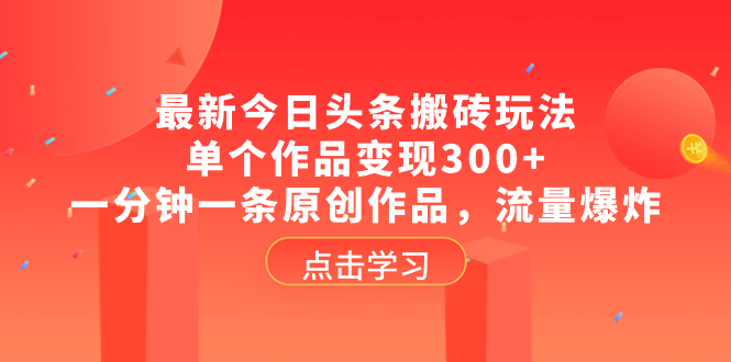 （8405期）最新今日头条搬砖玩法，单个作品变现300+，一分钟一条原创作品，流量爆炸网赚库-项目库-轻创网-中创网-福缘网-冒泡网-资源之家-魔方项目库网赚库