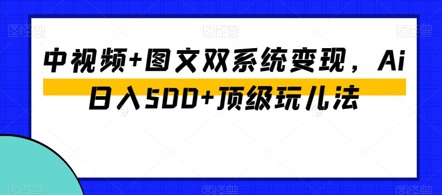 中视频+图文双系统变现，Ai日入500+顶级玩儿法网赚库-项目库-轻创网-中创网-福缘网-冒泡网-资源之家-魔方项目库网赚库