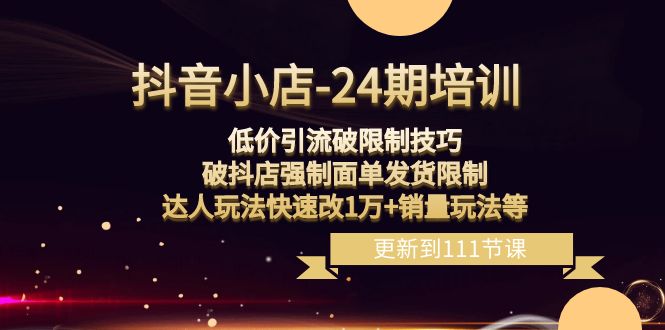 抖音小店24期：低价引流破限制，破抖店强制面单发货，达人玩法快速改1万+销量玩法等网赚库-项目库-轻创网-中创网-福缘网-冒泡网-资源之家-魔方项目库网赚库