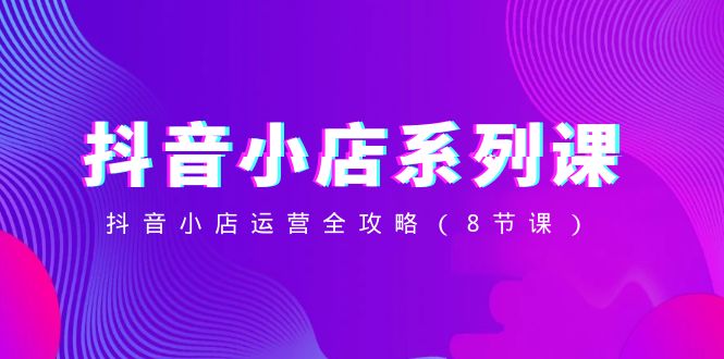 （8415期）抖音小店-系列课，抖音小店运营全攻略（8节课）网赚库-项目库-轻创网-中创网-福缘网-冒泡网-资源之家-魔方项目库网赚库