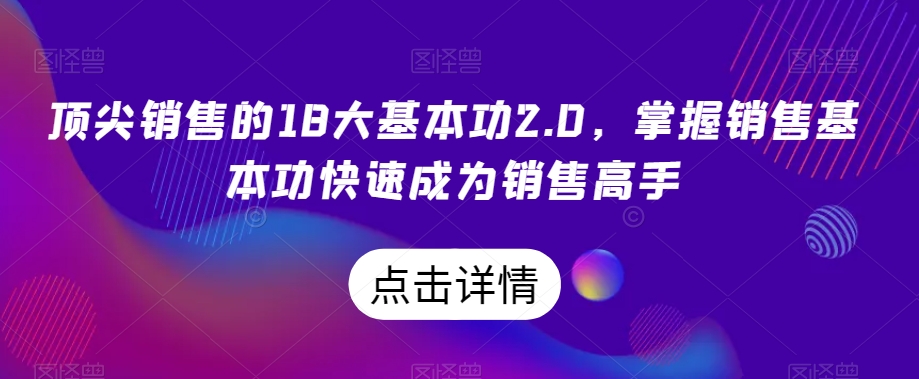 顶尖销售的18大基本功2.0，掌握销售基本功快速成为销售高手网赚库-项目库-轻创网-中创网-福缘网-冒泡网-资源之家-魔方项目库网赚库