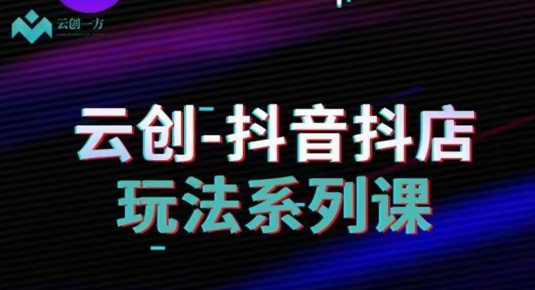 云创-抖音小店系列课，抖音小店运营全攻略网赚库-项目库-轻创网-中创网-福缘网-冒泡网-资源之家-魔方项目库网赚库