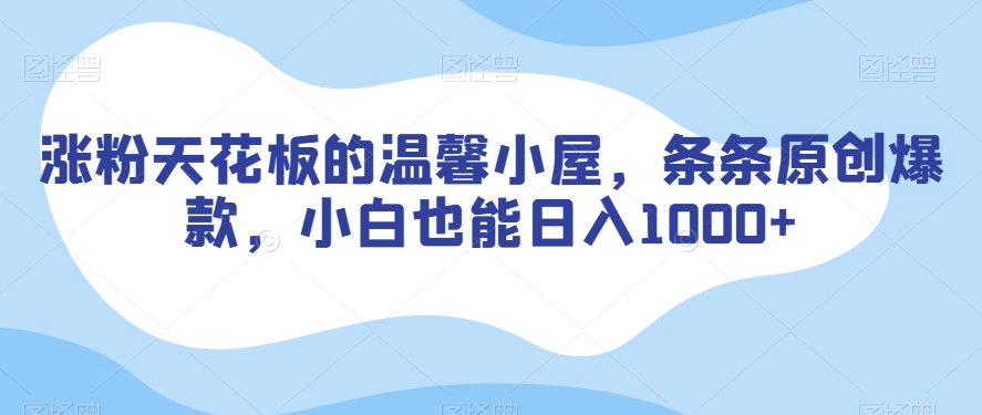 涨粉天花板的温馨小屋，条条原创爆款，小白也能日入1000+【揭秘】网赚库-项目库-轻创网-中创网-福缘网-冒泡网-资源之家-魔方项目库网赚库