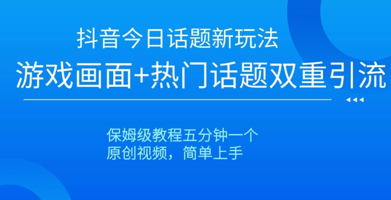 抖音今日话题新玩法，游戏画面+热门话题双重引流，保姆级教程五分钟一个【揭秘】网赚库-项目库-轻创网-中创网-福缘网-冒泡网-资源之家-魔方项目库网赚库