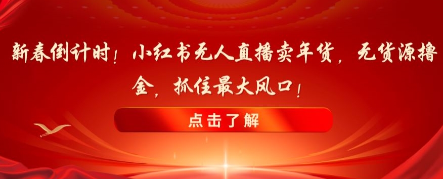 新春倒计时！小红书无人直播卖年货，无货源撸金，抓住最大风口【揭秘】网赚库-项目库-轻创网-中创网-福缘网-冒泡网-资源之家-魔方项目库网赚库