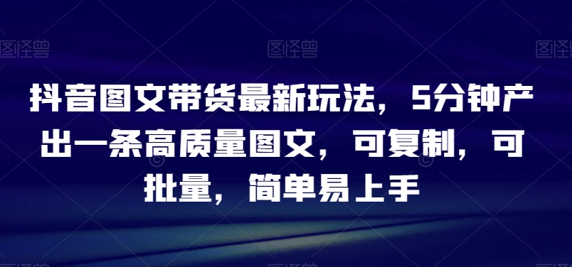抖音图文带货最新玩法，5分钟产出一条高质量图文，可复制，可批量，简单易上手【揭秘】网赚库-项目库-轻创网-中创网-福缘网-冒泡网-资源之家-魔方项目库网赚库