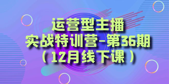 （8422期）运营型主播·实战特训营-第36期（12月线下课）  从底层逻辑到起号思路，…网赚库-项目库-轻创网-中创网-福缘网-冒泡网-资源之家-魔方项目库网赚库