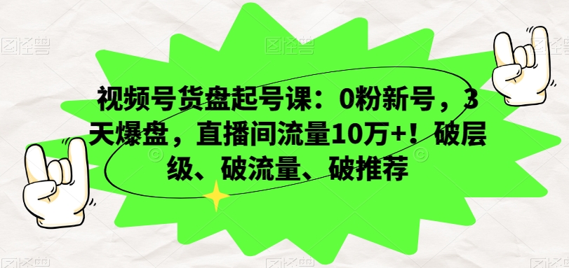 视频号货盘起号课：0粉新号，3天爆盘，直播间流量10万+！破层级、破流量、破推荐网赚库-项目库-轻创网-中创网-福缘网-冒泡网-资源之家-魔方项目库网赚库