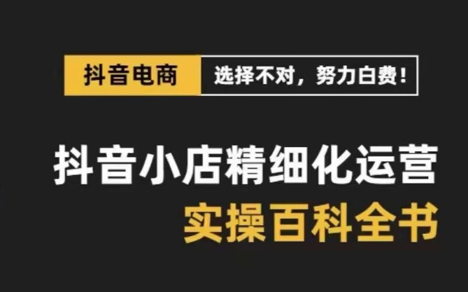 抖音小店精细化运营百科全书，保姆级运营实战讲解（28节课）网赚库-项目库-轻创网-中创网-福缘网-冒泡网-资源之家-魔方项目库网赚库