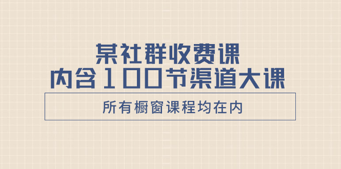 （8424期）某社群收费课内含100节渠道大课（所有橱窗课程均在内）网赚库-项目库-轻创网-中创网-福缘网-冒泡网-资源之家-魔方项目库网赚库