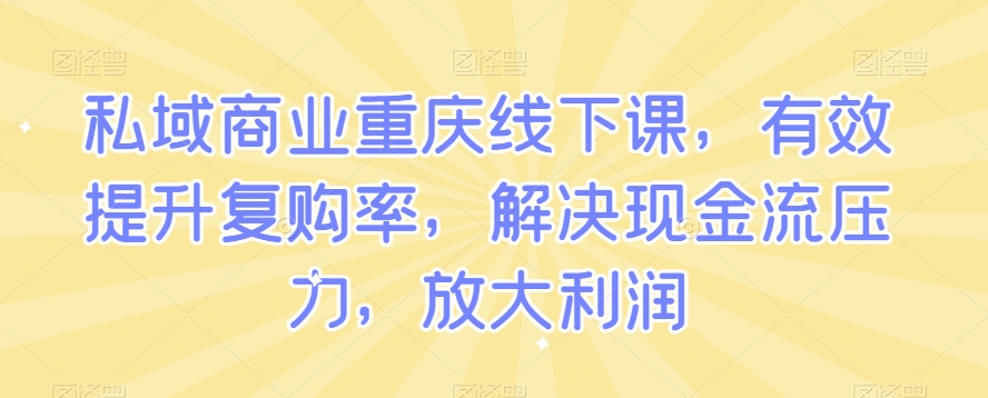 私域商业重庆线下课，有效提升复购率，解决现金流压力，放大利润网赚库-项目库-轻创网-中创网-福缘网-冒泡网-资源之家-魔方项目库网赚库