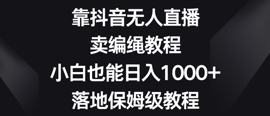 靠抖音无人直播，卖编绳教程，小白也能日入1000+，落地保姆级教程【揭秘】网赚库-项目库-轻创网-中创网-福缘网-冒泡网-资源之家-魔方项目库网赚库